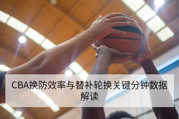 CBA换防效率与替补轮换关键分钟数据解读